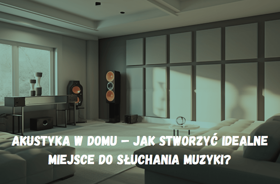 Akustyka w domu – jak stworzyć idealne miejsce do słuchania muzyki?