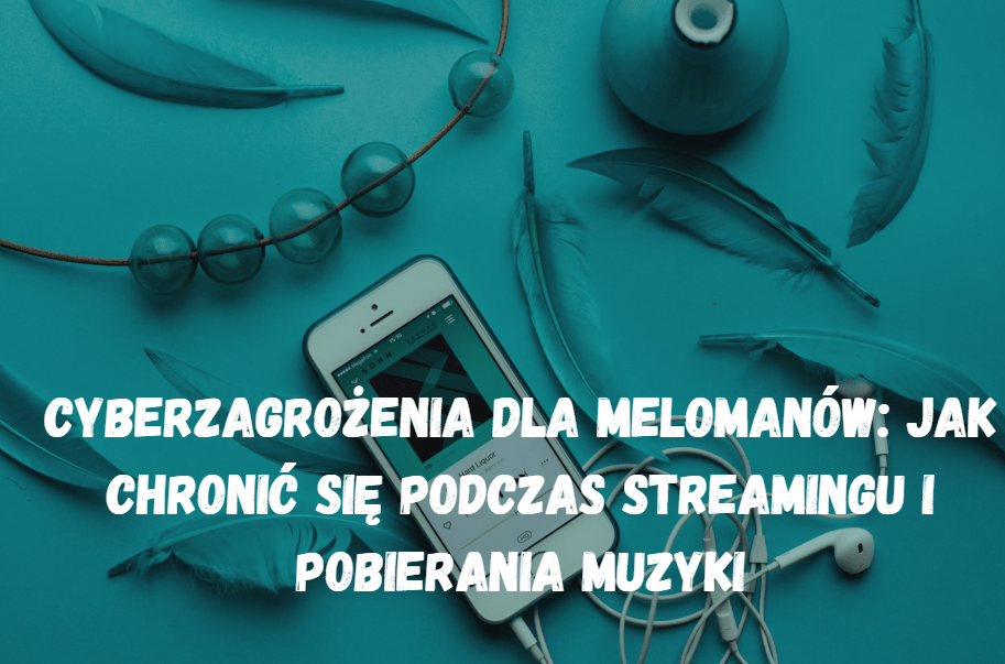 Cyberzagrożenia dla melomanów: jak chronić się podczas streamingu i pobierania muzyki