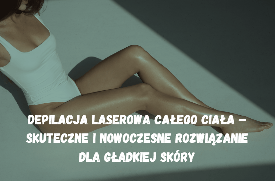Depilacja laserowa całego ciała – skuteczne i nowoczesne rozwiązanie dla gładkiej skóry