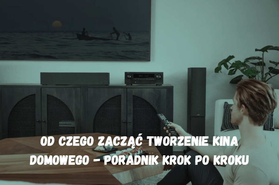 Od czego zacząć tworzenie kina domowego – poradnik krok po kroku